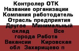 Контролер ОТК › Название организации ­ Компания-работодатель › Отрасль предприятия ­ Другое › Минимальный оклад ­ 25 700 - Все города Работа » Вакансии   . Кировская обл.,Захарищево п.